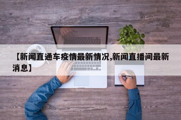 【新闻直通车疫情最新情况,新闻直播间最新消息】