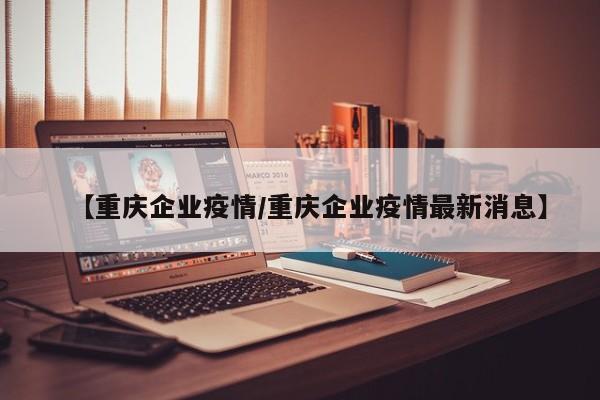 【重庆企业疫情／重庆企业疫情最新消息】