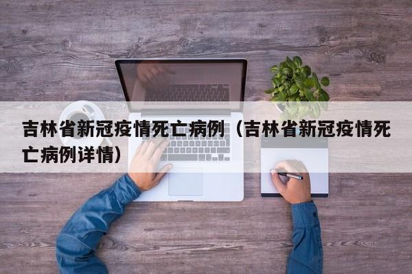 吉林省新冠疫情死亡病例（吉林省新冠疫情死亡病例详情）