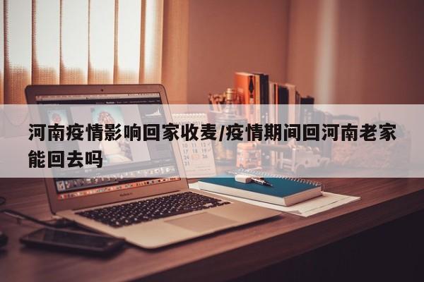 河南疫情影响回家收麦／疫情期间回河南老家能回去吗