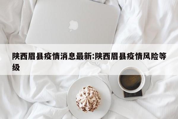 陕西眉县疫情消息最新：陕西眉县疫情风险等级