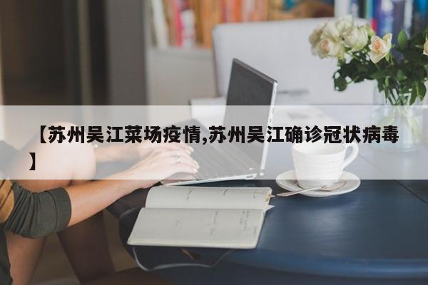 【苏州吴江菜场疫情,苏州吴江确诊冠状病毒】