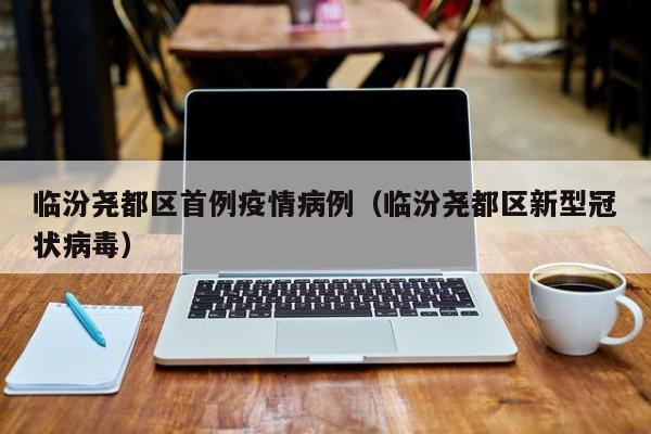 临汾尧都区首例疫情病例（临汾尧都区新型冠状病毒）