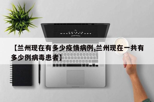 【兰州现在有多少疫情病例,兰州现在一共有多少例病毒患者】