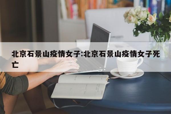 北京石景山疫情女子：北京石景山疫情女子死亡