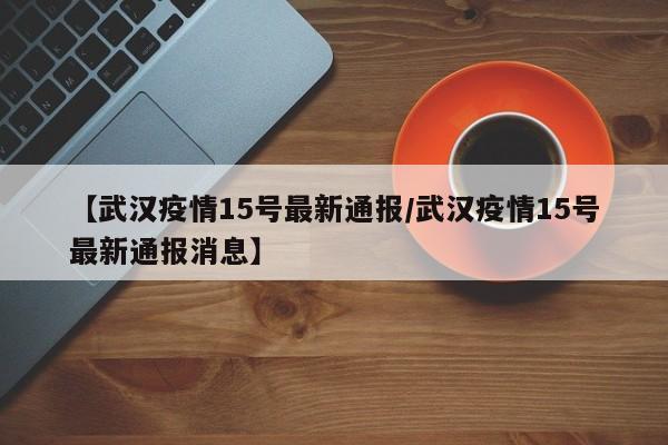 【武汉疫情15号最新通报／武汉疫情15号最新通报消息】