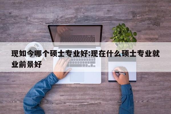 现如今哪个硕士专业好：现在什么硕士专业就业前景好
