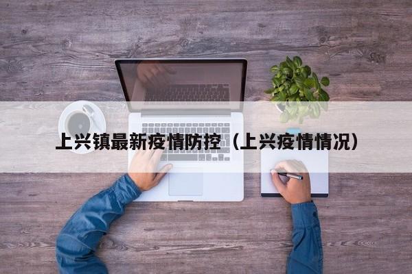 上兴镇最新疫情防控（上兴疫情情况）