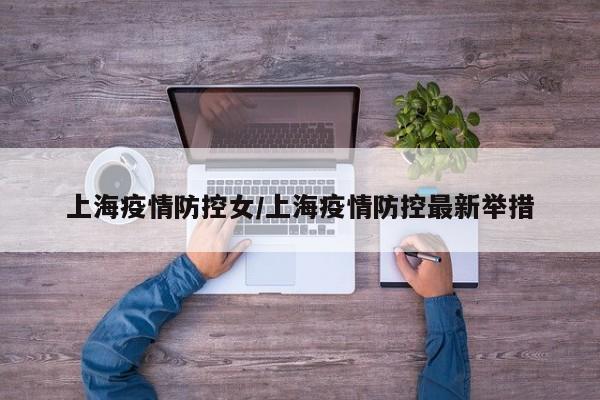 上海疫情防控女／上海疫情防控最新举措