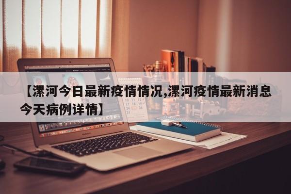 【漯河今日最新疫情情况,漯河疫情最新消息今天病例详情】