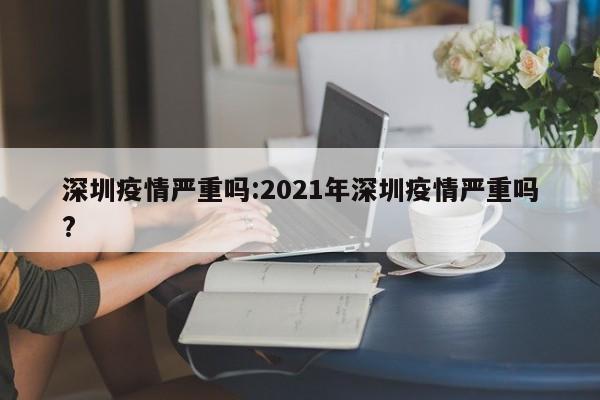 深圳疫情严重吗：2021年深圳疫情严重吗？