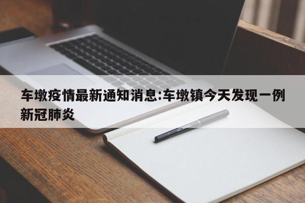 车墩疫情最新通知消息：车墩镇今天发现一例新冠肺炎
