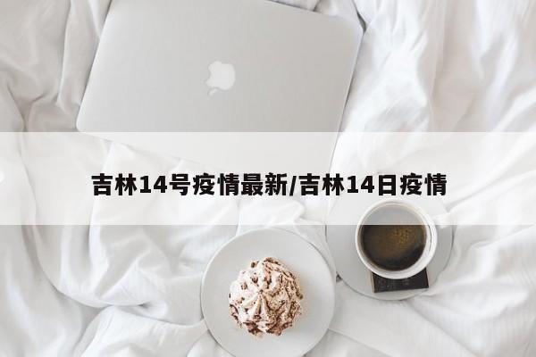 吉林14号疫情最新／吉林14日疫情