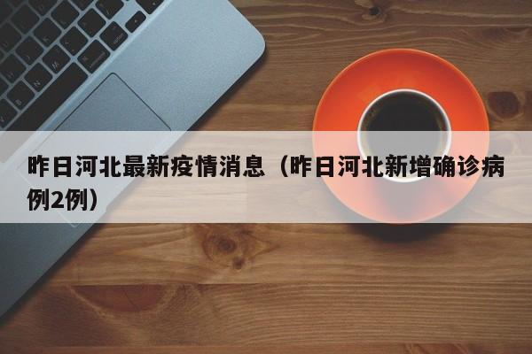 昨日河北最新疫情消息（昨日河北新增确诊病例2例）