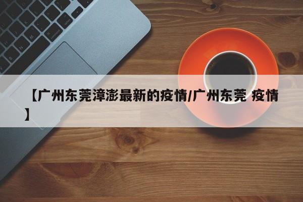 【广州东莞漳澎最新的疫情／广州东莞 疫情】