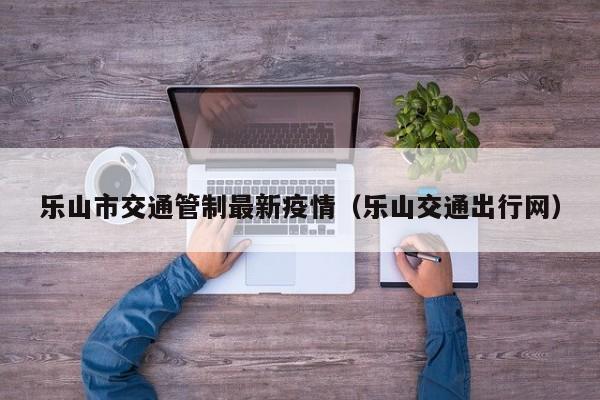 乐山市交通管制最新疫情（乐山交通出行网）