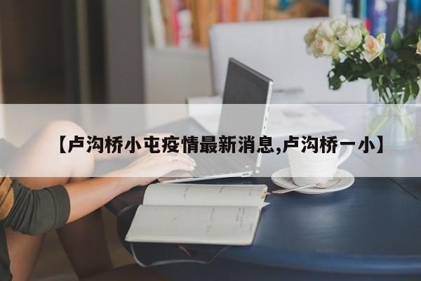 【卢沟桥小屯疫情最新消息,卢沟桥一小】