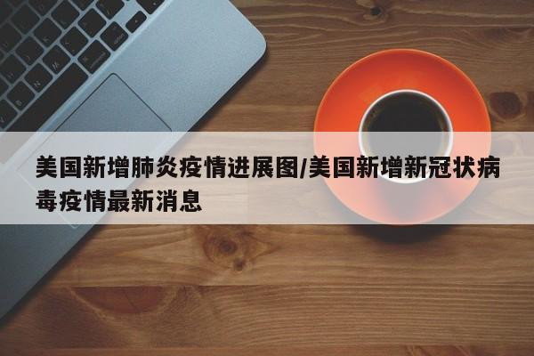 美国新增肺炎疫情进展图／美国新增新冠状病毒疫情最新消息