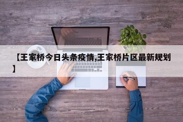 【王家桥今日头条疫情,王家桥片区最新规划】