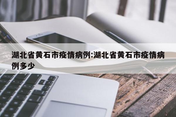 湖北省黄石市疫情病例：湖北省黄石市疫情病例多少