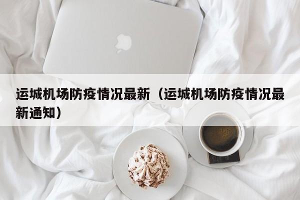 运城机场防疫情况最新（运城机场防疫情况最新通知）