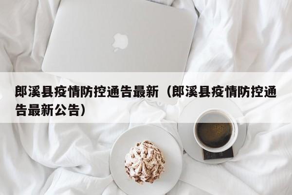 郎溪县疫情防控通告最新（郎溪县疫情防控通告最新公告）