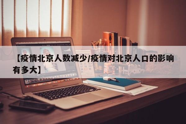 【疫情北京人数减少／疫情对北京人口的影响有多大】