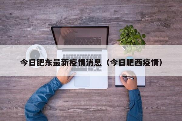 今日肥东最新疫情消息（今日肥西疫情）