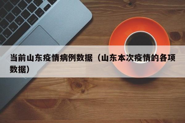 当前山东疫情病例数据（山东本次疫情的各项数据）