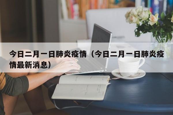 今日二月一日肺炎疫情（今日二月一日肺炎疫情最新消息）