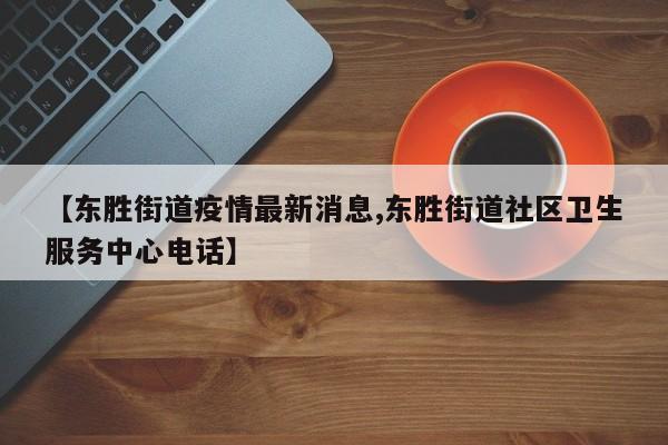 【东胜街道疫情最新消息,东胜街道社区卫生服务中心电话】
