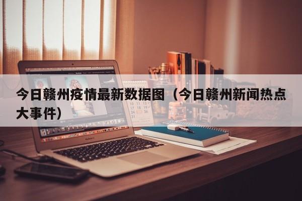 今日赣州疫情最新数据图（今日赣州新闻热点大事件）