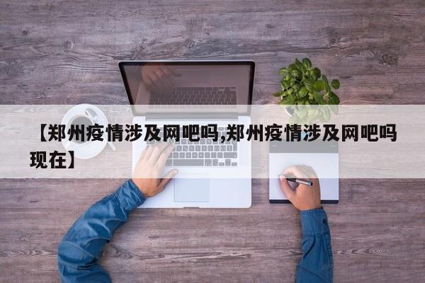 【郑州疫情涉及网吧吗,郑州疫情涉及网吧吗现在】