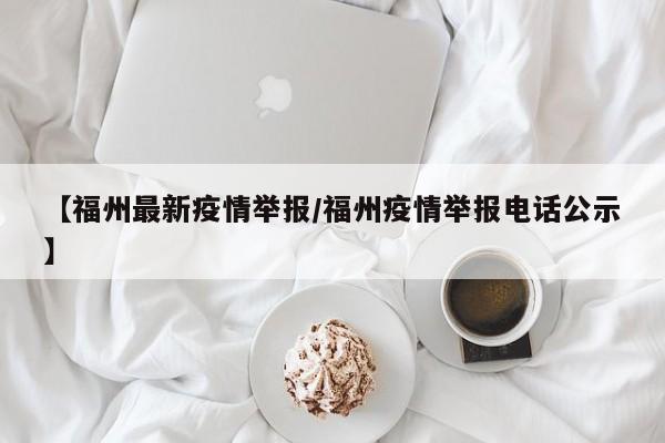 【福州最新疫情举报／福州疫情举报电话公示】