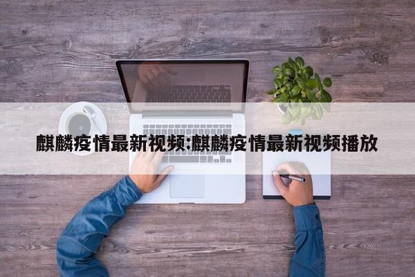 麒麟疫情最新视频：麒麟疫情最新视频播放