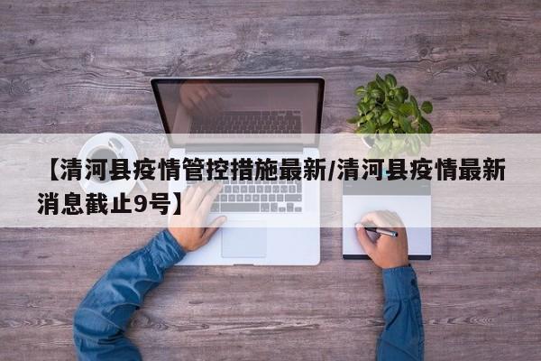 【清河县疫情管控措施最新／清河县疫情最新消息截止9号】