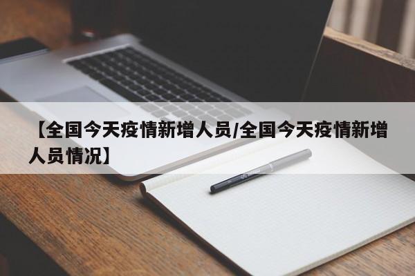 【全国今天疫情新增人员／全国今天疫情新增人员情况】