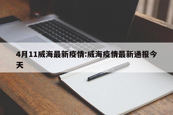 4月11威海最新疫情：威海疫情最新通报今天