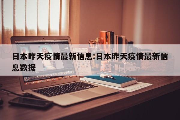 日本昨天疫情最新信息：日本昨天疫情最新信息数据