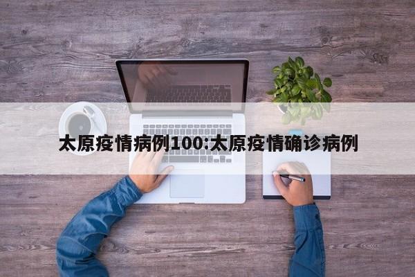 太原疫情病例100：太原疫情确诊病例