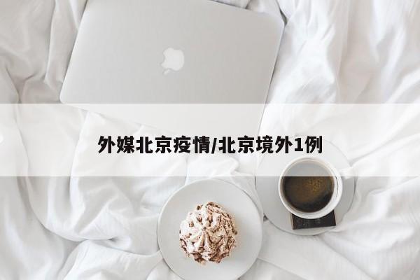 外媒北京疫情／北京境外1例