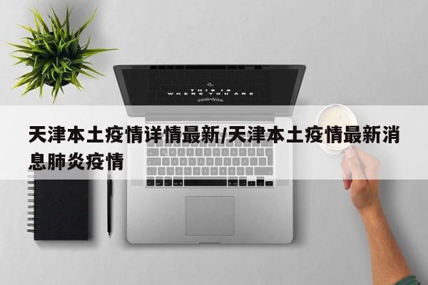 天津本土疫情详情最新／天津本土疫情最新消息肺炎疫情
