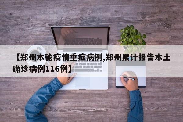 【郑州本轮疫情重症病例,郑州累计报告本土确诊病例116例】