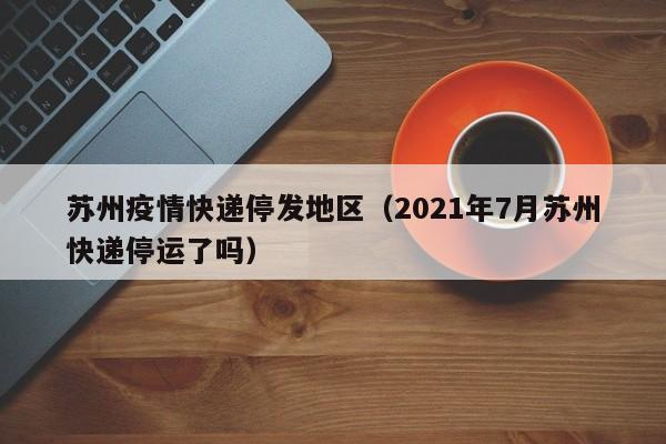 苏州疫情快递停发地区（2021年7月苏州快递停运了吗）