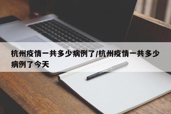 杭州疫情一共多少病例了／杭州疫情一共多少病例了今天