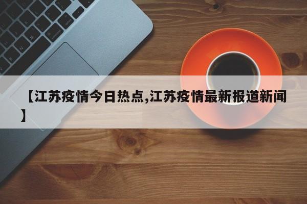 【江苏疫情今日热点,江苏疫情最新报道新闻】
