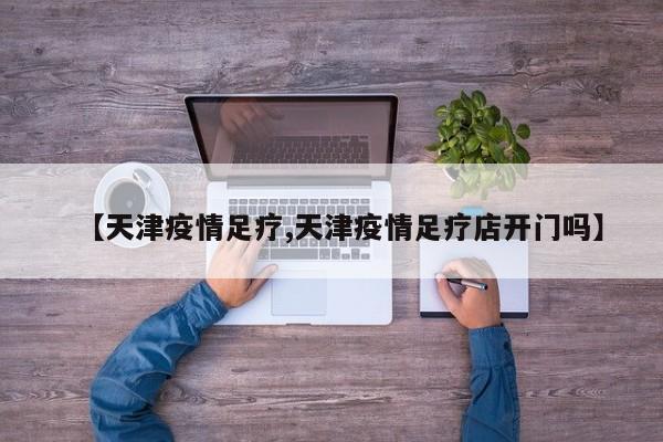 【天津疫情足疗,天津疫情足疗店开门吗】