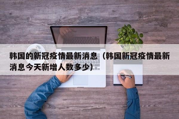 韩国的新冠疫情最新消息（韩国新冠疫情最新消息今天新增人数多少）