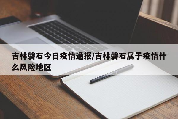 吉林磐石今日疫情通报／吉林磐石属于疫情什么风险地区
