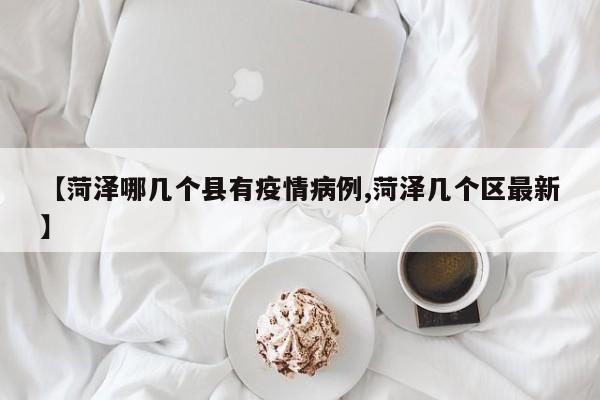 【菏泽哪几个县有疫情病例,菏泽几个区最新】